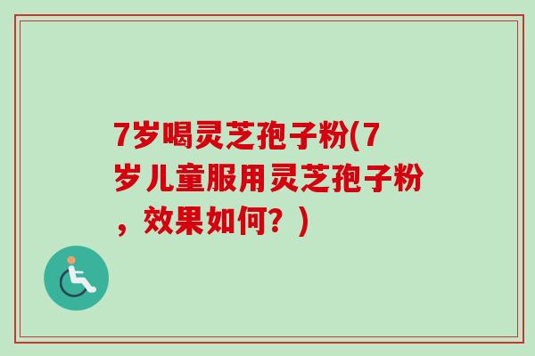7岁喝灵芝孢子粉(7岁儿童服用灵芝孢子粉,效果如何?) 7岁喝灵芝孢子粉(7岁儿童服用灵芝孢子粉,效果如何?)