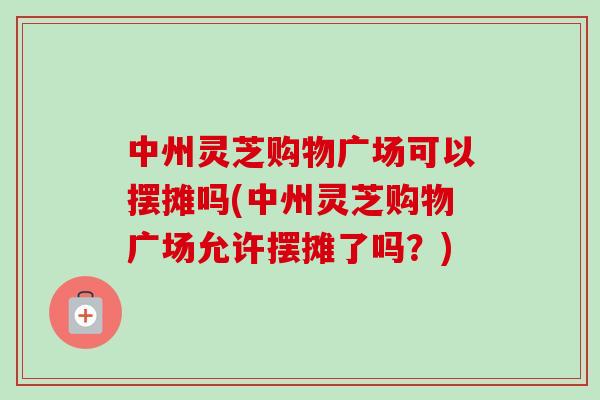 中州灵芝购物广场可以摆摊吗(中州灵芝购物广场允许摆摊了吗？)