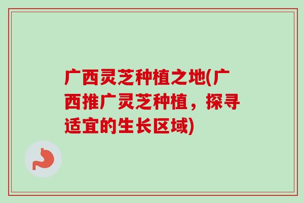 广西灵芝种植之地(广西推广灵芝种植，探寻适宜的生长区域)