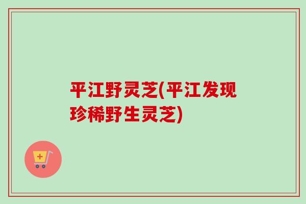 平江野灵芝(平江发现珍稀野生灵芝)