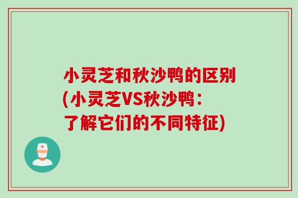 小灵芝和秋沙鸭的区别(小灵芝VS秋沙鸭：了解它们的不同特征)