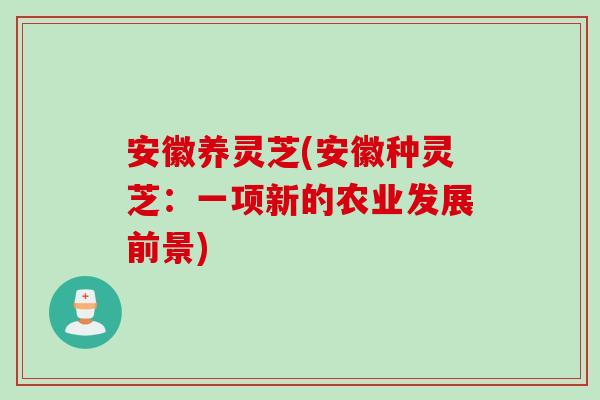 安徽养灵芝(安徽种灵芝：一项新的农业发展前景)