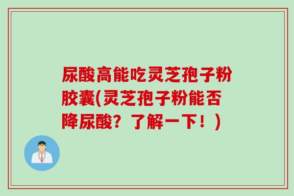 尿酸高能吃灵芝孢子粉胶囊(灵芝孢子粉能否降尿酸？了解一下！)