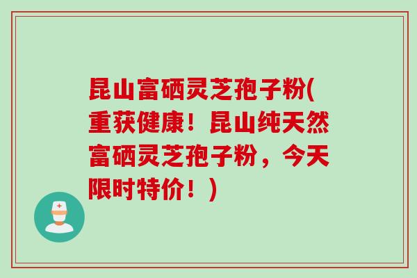 昆山富硒灵芝孢子粉(重获健康！昆山纯天然富硒灵芝孢子粉，今天限时特价！)