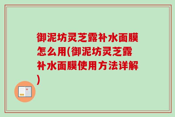 御泥坊灵芝露补水面膜怎么用(御泥坊灵芝露补水面膜使用方法详解)