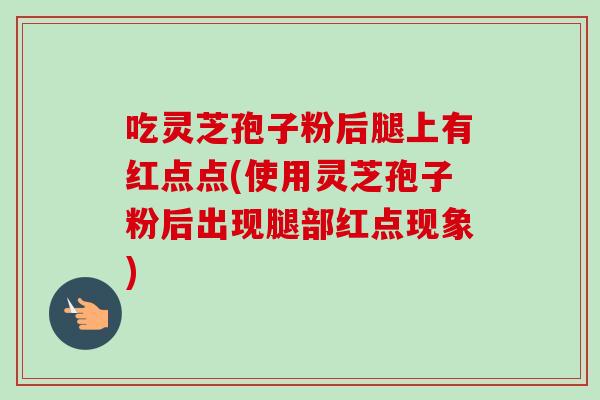 吃灵芝孢子粉后腿上有红点点(使用灵芝孢子粉后出现腿部红点现象)