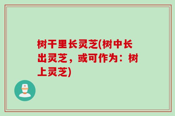 树干里长灵芝(树中长出灵芝，或可作为：树上灵芝)