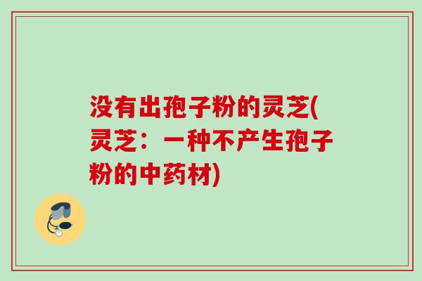 没有出孢子粉的灵芝(灵芝：一种不产生孢子粉的材)