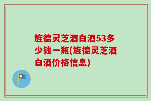 旌德灵芝酒白酒53多少钱一瓶(旌德灵芝酒白酒价格信息)