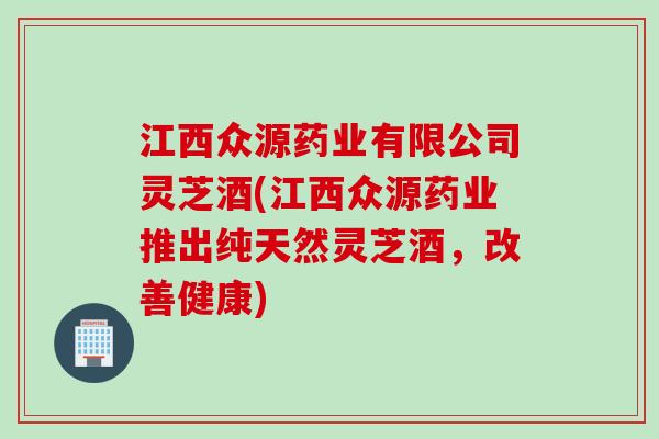 江西众源药业有限公司灵芝酒(江西众源药业推出纯天然灵芝酒，改善健康)