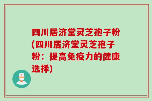四川居济堂灵芝孢子粉(四川居济堂灵芝孢子粉：提高免疫力的健康选择)