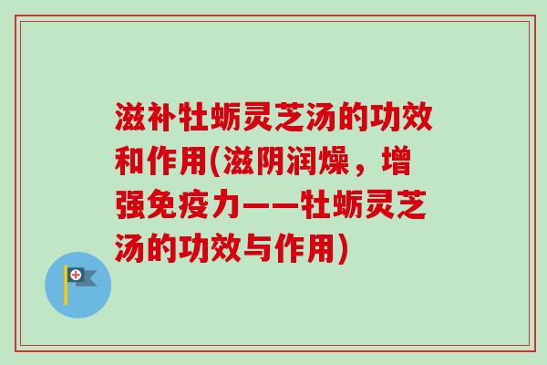 滋补牡蛎灵芝汤的功效和作用(滋阴润燥，增强免疫力——牡蛎灵芝汤的功效与作用)