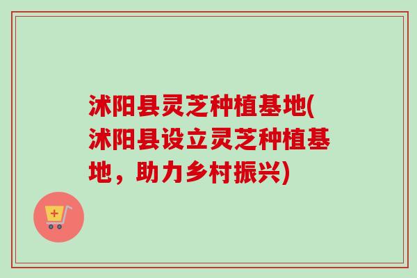 沭阳县灵芝种植基地(沭阳县设立灵芝种植基地，助力乡村振兴)