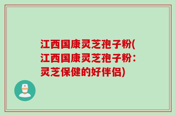 江西国康灵芝孢子粉(江西国康灵芝孢子粉：灵芝保健的好伴侣)
