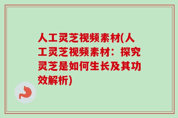 人工灵芝视频素材(人工灵芝视频素材：探究灵芝是如何生长及其功效解析)