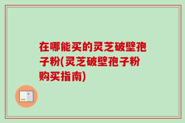 在哪能买的灵芝破壁孢子粉(灵芝破壁孢子粉购买指南)