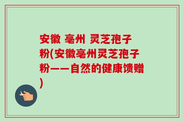 安徽 亳州 灵芝孢子粉(安徽亳州灵芝孢子粉——自然的健康馈赠)