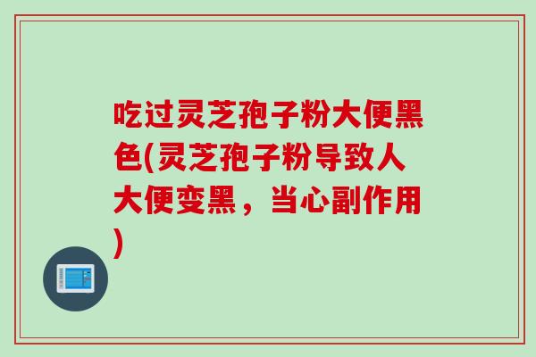 吃过灵芝孢子粉大便黑色(灵芝孢子粉导致人大便变黑，当心副作用)