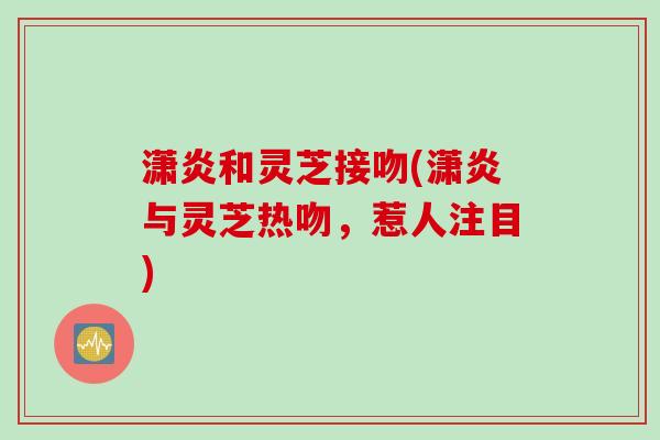 潇炎和灵芝接吻(潇炎与灵芝热吻，惹人注目)
