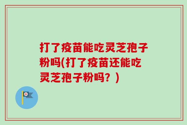 打了疫苗能吃灵芝孢子粉吗(打了疫苗还能吃灵芝孢子粉吗？)