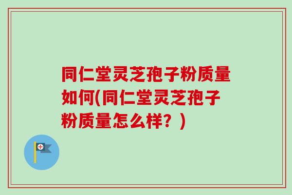 同仁堂灵芝孢子粉质量如何(同仁堂灵芝孢子粉质量怎么样?) 同仁堂灵芝孢子粉质量如何(同仁堂灵芝孢子粉质量怎么样?)