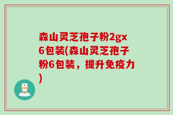 森山灵芝孢子粉2gx6包装(森山灵芝孢子粉6包装，提升免疫力)