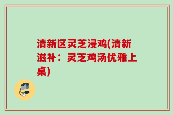 清新区灵芝浸鸡(清新滋补：灵芝鸡汤优雅上桌)