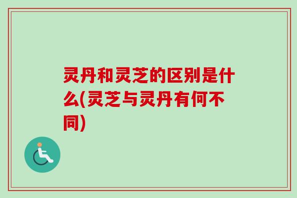 灵丹和灵芝的区别是什么(灵芝与灵丹有何不同)