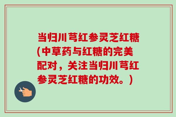 当归川芎红参灵芝红糖(中草药与红糖的完美配对，关注当归川芎红参灵芝红糖的功效。)
