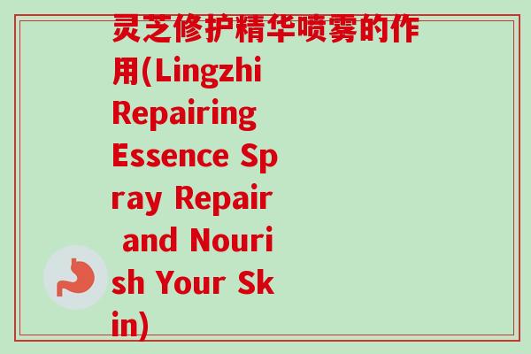 灵芝修护精华喷雾的作用(Lingzhi Repairing Essence Spray Repair and Nourish Your Skin)