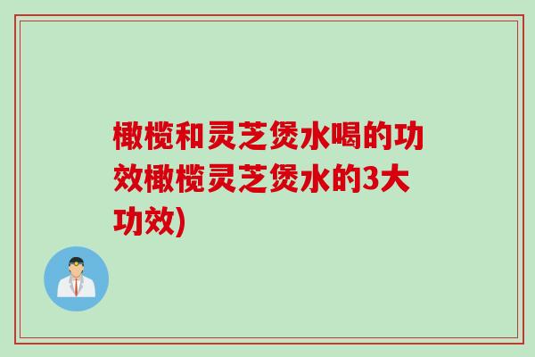 橄榄和灵芝煲水喝的功效橄榄灵芝煲水的3大功效)