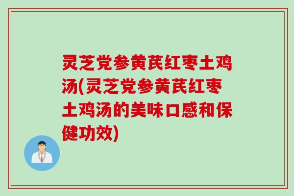 灵芝党参黄芪红枣土鸡汤(灵芝党参黄芪红枣土鸡汤的美味口感和保健功效)