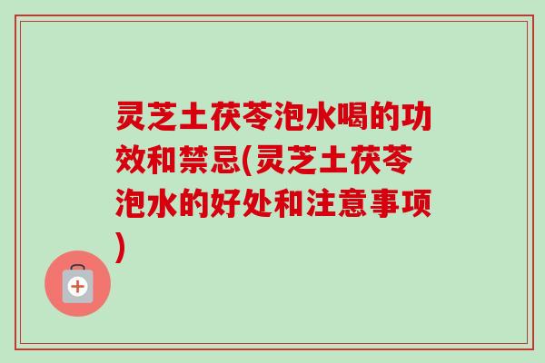 灵芝土茯苓泡水喝的功效和禁忌(灵芝土茯苓泡水的好处和注意事项)