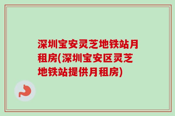 深圳宝安灵芝地铁站月租房(深圳宝安区灵芝地铁站提供月租房)