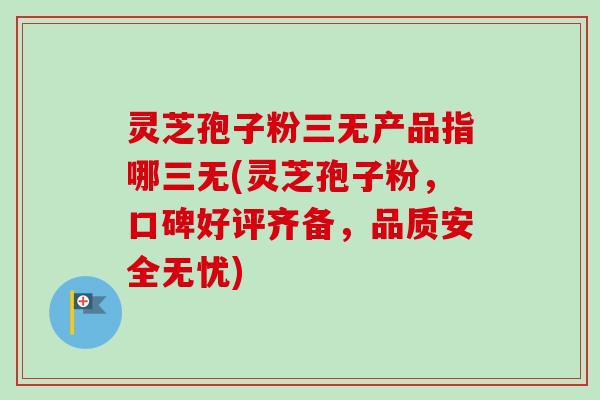 灵芝孢子粉三无产品指哪三无(灵芝孢子粉，口碑好评齐备，品质安全无忧)