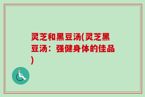 灵芝和黑豆汤(灵芝黑豆汤：强健身体的佳品)