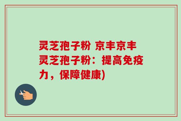 灵芝孢子粉 京丰京丰灵芝孢子粉：提高免疫力，保障健康)