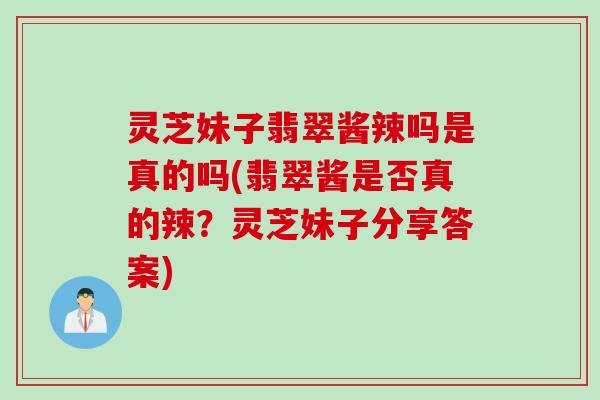 灵芝妹子翡翠酱辣吗是真的吗(翡翠酱是否真的辣？灵芝妹子分享答案)