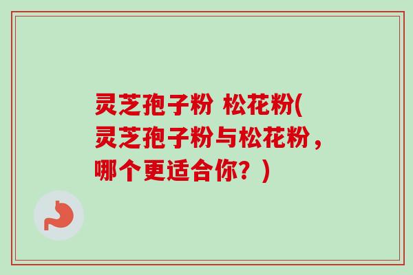 灵芝孢子粉 松花粉(灵芝孢子粉与松花粉，哪个更适合你？)
