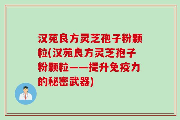 汉苑良方灵芝孢子粉颗粒(汉苑良方灵芝孢子粉颗粒——提升免疫力的秘密武器)