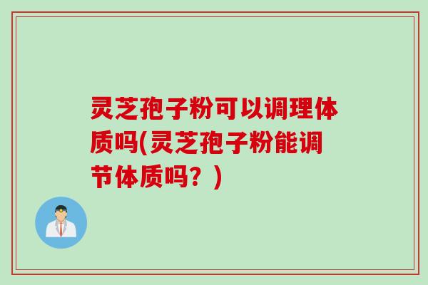 灵芝孢子粉可以调理体质吗(灵芝孢子粉能调节体质吗?)