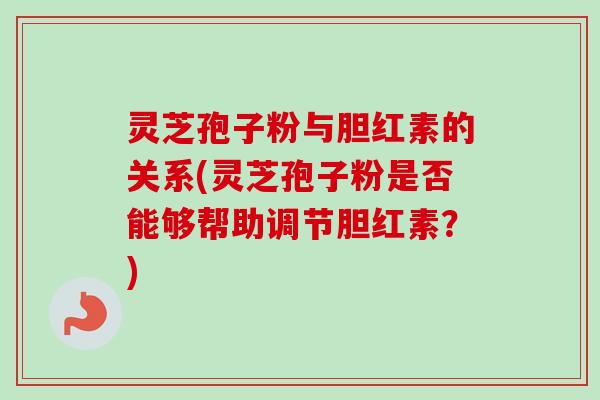 灵芝孢子粉与胆红素的关系(灵芝孢子粉是否能够帮助调节胆红素？)