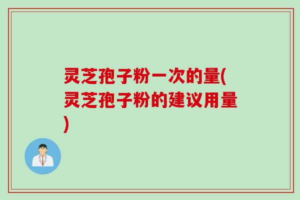 灵芝孢子粉一次的量(灵芝孢子粉的建议用量)