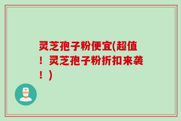 灵芝孢子粉便宜(超值！灵芝孢子粉折扣来袭！)