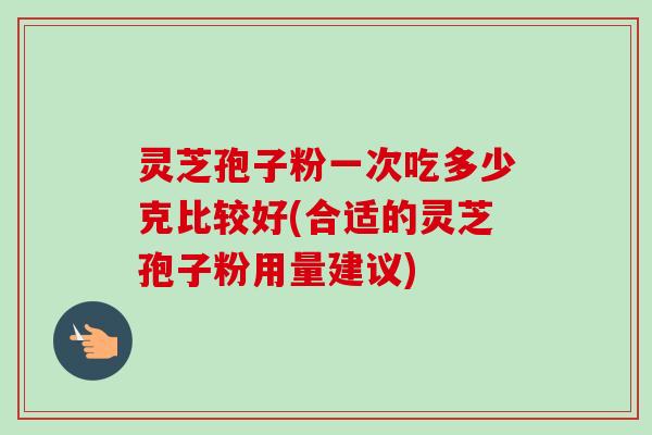 灵芝孢子粉一次吃多少克比较好(合适的灵芝孢子粉用量建议)