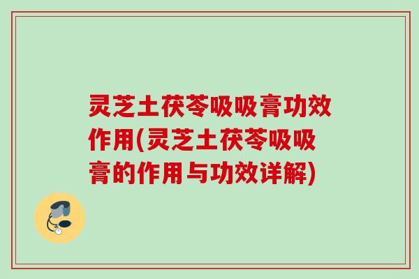 灵芝土茯苓吸吸膏功效作用(灵芝土茯苓吸吸膏的作用与功效详解)