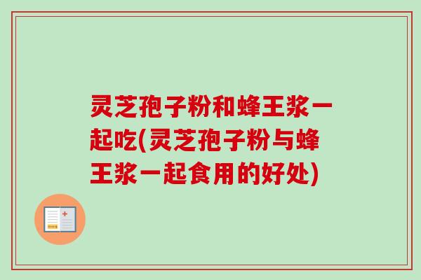 灵芝孢子粉和蜂王浆一起吃(灵芝孢子粉与蜂王浆一起食用的好处)