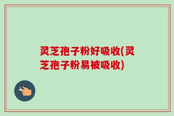 灵芝孢子粉好吸收(灵芝孢子粉易被吸收)