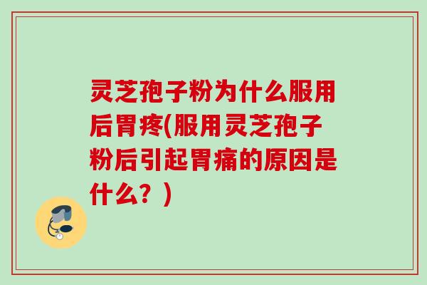 灵芝孢子粉为什么服用后胃疼(服用灵芝孢子粉后引起胃痛的原因是什么？)