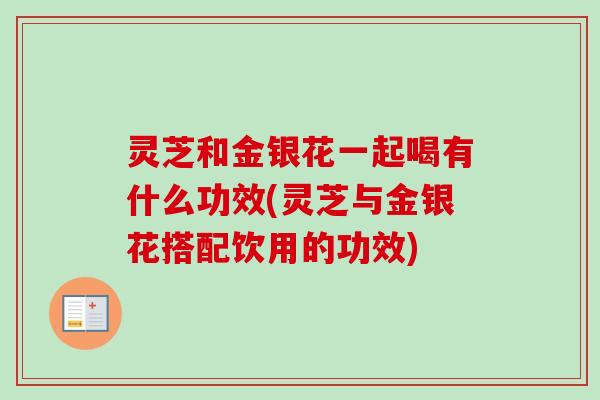 灵芝和金银花一起喝有什么功效(灵芝与金银花搭配饮用的功效)